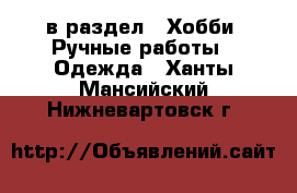  в раздел : Хобби. Ручные работы » Одежда . Ханты-Мансийский,Нижневартовск г.